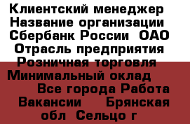 Клиентский менеджер › Название организации ­ Сбербанк России, ОАО › Отрасль предприятия ­ Розничная торговля › Минимальный оклад ­ 25 000 - Все города Работа » Вакансии   . Брянская обл.,Сельцо г.